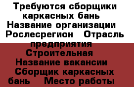 Требуются сборщики каркасных бань › Название организации ­ Рослесрегион › Отрасль предприятия ­ Строительная  › Название вакансии ­ Сборщик каркасных бань  › Место работы ­ ул.Машиностроительная 27 › Минимальный оклад ­ 25 000 › Максимальный оклад ­ 60 000 › Возраст от ­ 22 - Татарстан респ., Набережные Челны г. Работа » Вакансии   . Татарстан респ.,Набережные Челны г.